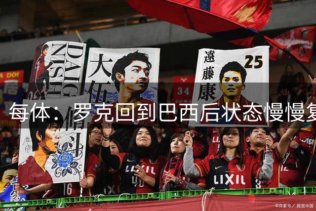 每体：罗克回到巴西后状态慢慢复苏，但伤病阻碍了球员前进的脚步