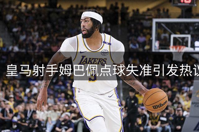 皇马射手姆巴佩点球失准引发热议