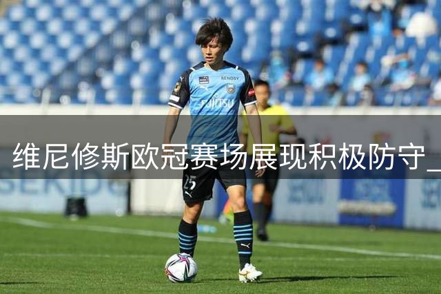 维尼修斯欧冠赛场展现积极防守 9次成功抢断