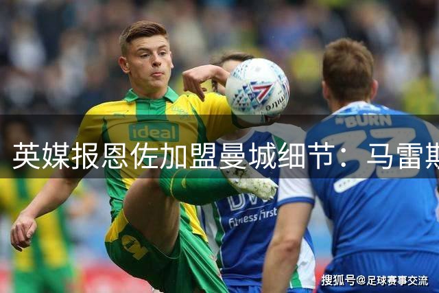 英媒报恩佐加盟曼城细节：马雷斯卡是核心因素，切尔西恐削弱自己